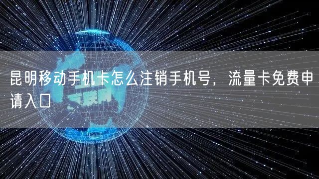 昆明移动手机卡怎么注销手机号，流量卡免费申请入口
