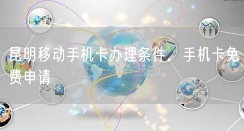 昆明移动手机卡办理条件，手机卡免费申请
