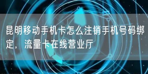 昆明移动手机卡怎么注销手机号码绑定，流量卡在线营业厅