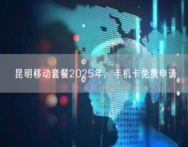 昆明移动套餐2025年，手机卡免费申请