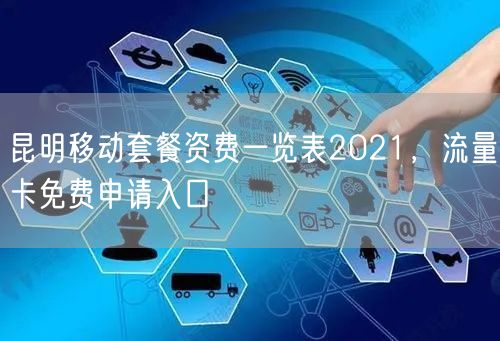 昆明移动套餐资费一览表2021，流量卡免费申请入口