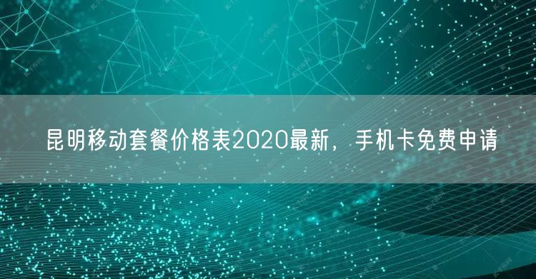 昆明移动套餐价格表2020最新，手机卡免费申请