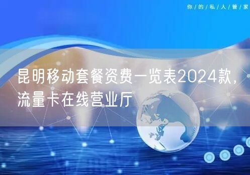 昆明移动套餐资费一览表2024款，流量卡在线营业厅