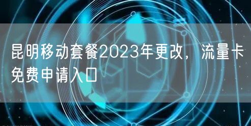 昆明移动套餐2023年更改，流量卡免费申请入口