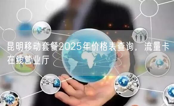 昆明移动套餐2025年价格表查询，流量卡在线营业厅