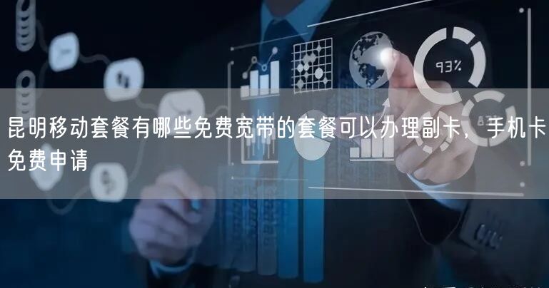 昆明移动套餐有哪些免费宽带的套餐可以办理副卡，手机卡免费申请