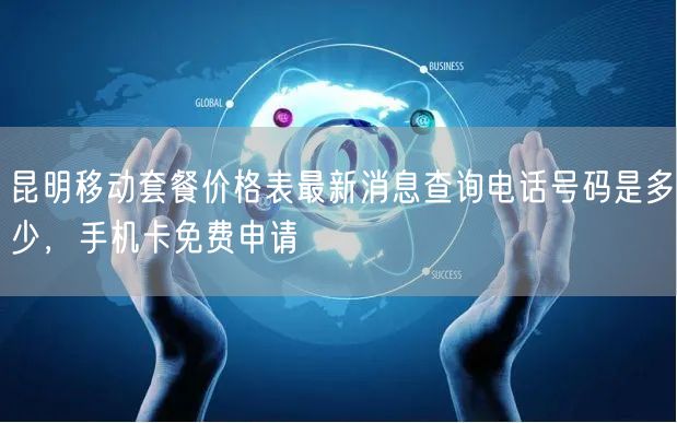 昆明移动套餐价格表最新消息查询电话号码是多少，手机卡免费申请