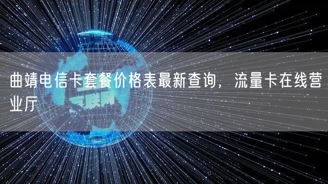曲靖电信卡套餐价格表最新查询，流量卡在线营业厅