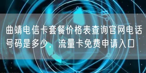 曲靖电信卡套餐价格表查询官网电话号码是多少，流量卡免费申请入