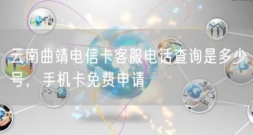 云南曲靖电信卡客服电话查询是多少号，手机卡免费申请