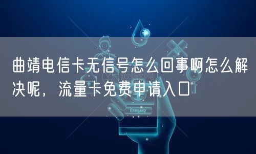 曲靖电信卡无信号怎么回事啊怎么解决呢，流量卡免费申请入口