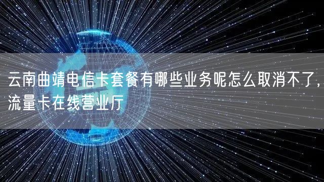 云南曲靖电信卡套餐有哪些业务呢怎么取消不了，流量卡在线营业厅