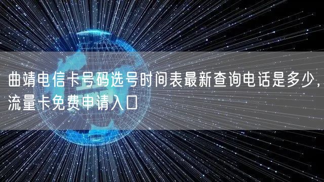 曲靖电信卡号码选号时间表最新查询电话是多少，流量卡免费申请入