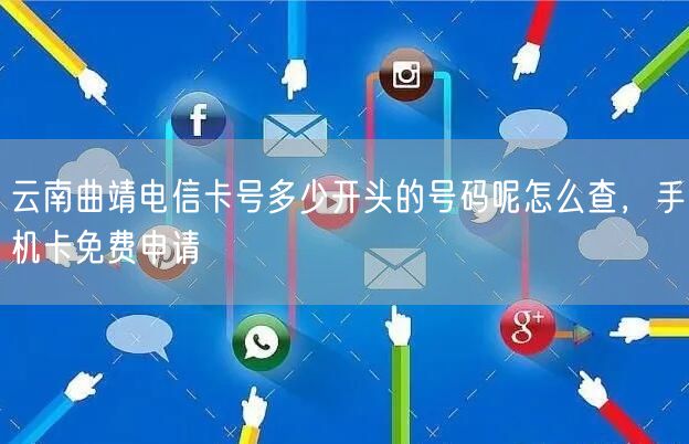 云南曲靖电信卡号多少开头的号码呢怎么查，手机卡免费申请