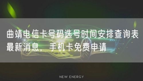 曲靖电信卡号码选号时间安排查询表最新消息，手机卡免费申请