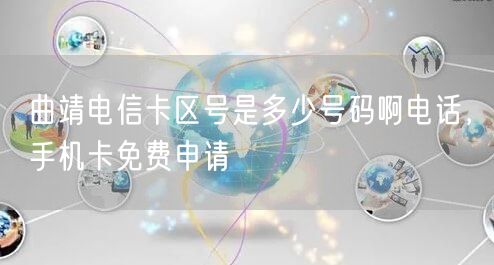 曲靖电信卡区号是多少号码啊电话，手机卡免费申请