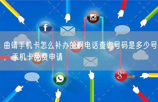 曲靖手机卡怎么补办的啊电话查询号码是多少号，手机卡免费申请