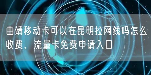 曲靖移动卡可以在昆明拉网线吗怎么收费，流量卡免费申请入口