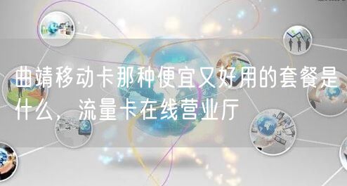 曲靖移动卡那种便宜又好用的套餐是什么，流量卡在线营业厅