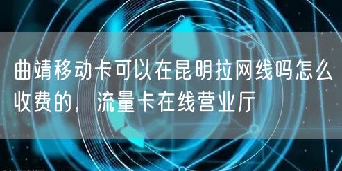 曲靖移动卡可以在昆明拉网线吗怎么收费的，流量卡在线营业厅