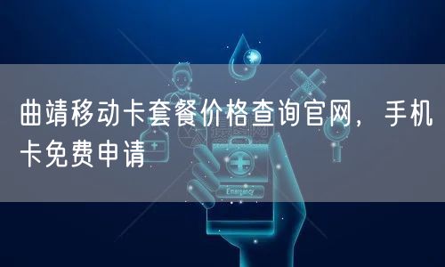 曲靖移动卡套餐价格查询官网，手机卡免费申请