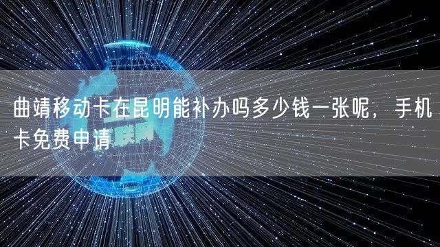 曲靖移动卡在昆明能补办吗多少钱一张呢，手机卡免费申请