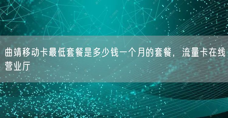 曲靖移动卡最低套餐是多少钱一个月的套餐，流量卡在线营业厅