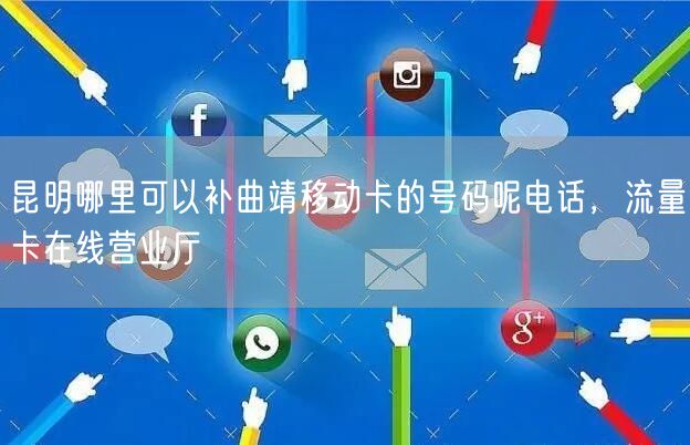 昆明哪里可以补曲靖移动卡的号码呢电话，流量卡在线营业厅