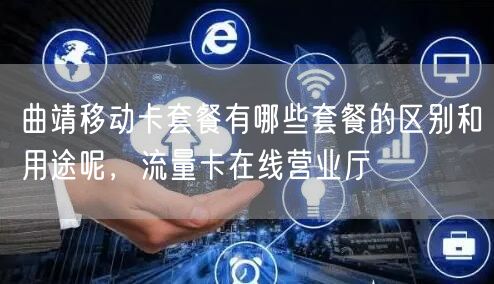 曲靖移动卡套餐有哪些套餐的区别和用途呢，流量卡在线营业厅