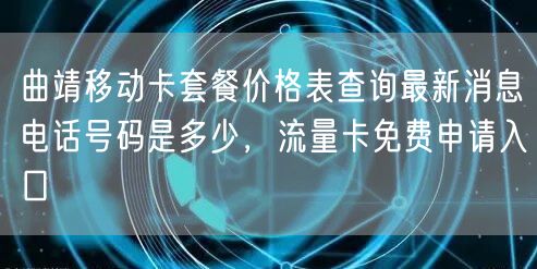 曲靖移动卡套餐价格表查询最新消息电话号码是多少，流量卡免费申