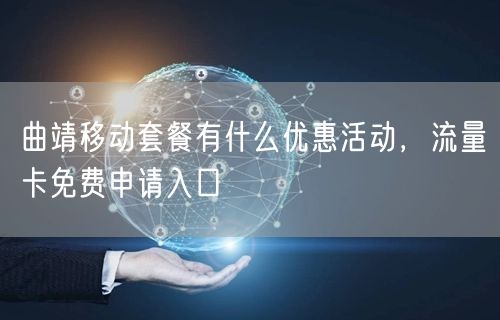 曲靖移动套餐有什么优惠活动，流量卡免费申请入口