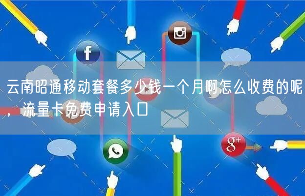 云南昭通移动套餐多少钱一个月啊怎么收费的呢，流量卡免费申请入