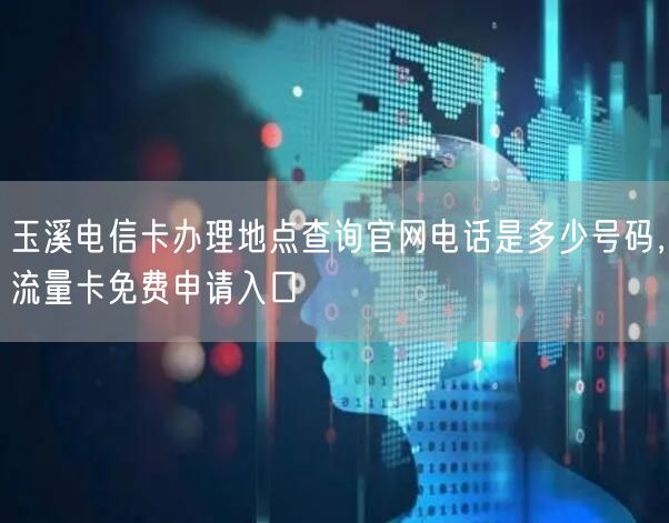 玉溪电信卡办理地点查询官网电话是多少号码，流量卡免费申请入口