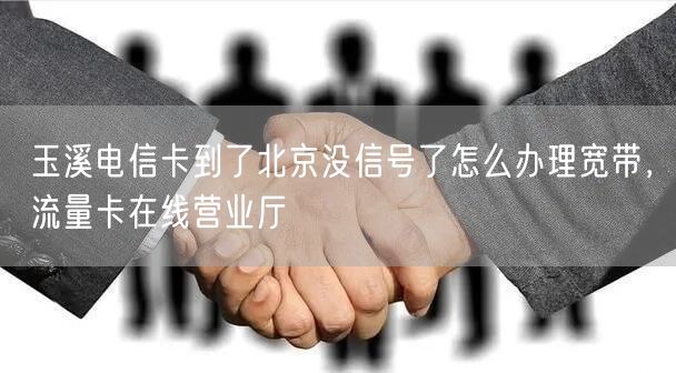 玉溪电信卡到了北京没信号了怎么办理宽带，流量卡在线营业厅