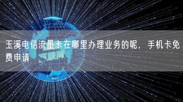 玉溪电信流量卡在哪里办理业务的呢，手机卡免费申请