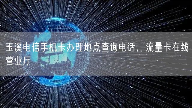 玉溪电信手机卡办理地点查询电话，流量卡在线营业厅