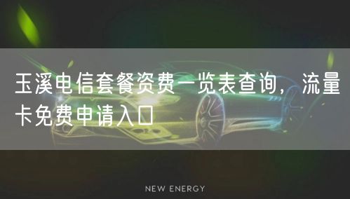 玉溪电信套餐资费一览表查询，流量卡免费申请入口