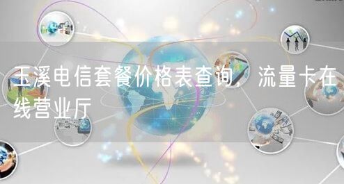 玉溪电信套餐价格表查询，流量卡在线营业厅