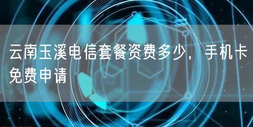 云南玉溪电信套餐资费多少，手机卡免费申请