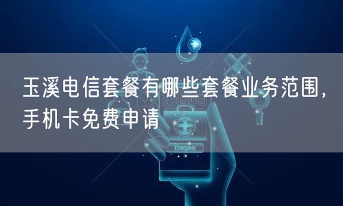 玉溪电信套餐有哪些套餐业务范围，手机卡免费申请