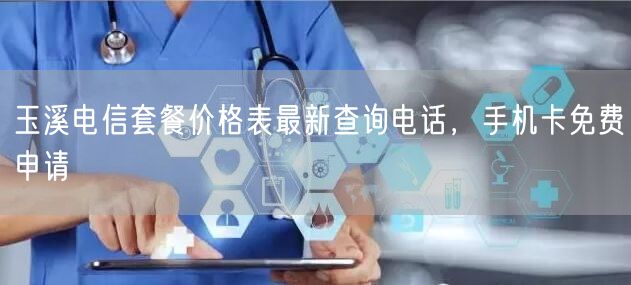 玉溪电信套餐价格表最新查询电话，手机卡免费申请
