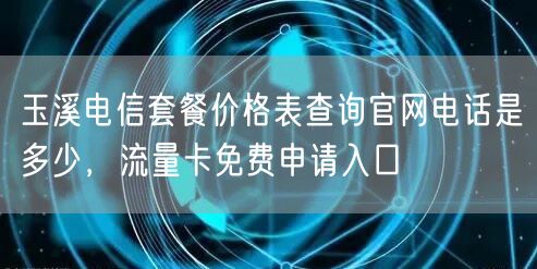 玉溪电信套餐价格表查询官网电话是多少，流量卡免费申请入口