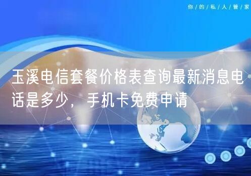 玉溪电信套餐价格表查询最新消息电话是多少，手机卡免费申请
