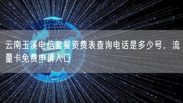 云南玉溪电信套餐资费表查询电话是多少号，流量卡免费申请入口