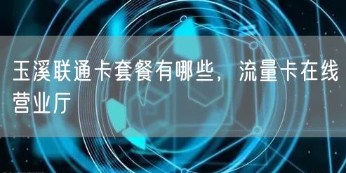 玉溪联通卡套餐有哪些，流量卡在线营业厅
