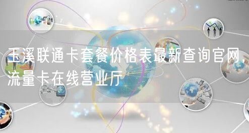 玉溪联通卡套餐价格表最新查询官网，流量卡在线营业厅