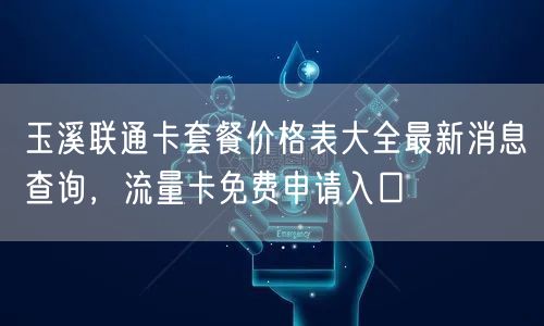 玉溪联通卡套餐价格表大全最新消息查询，流量卡免费申请入口