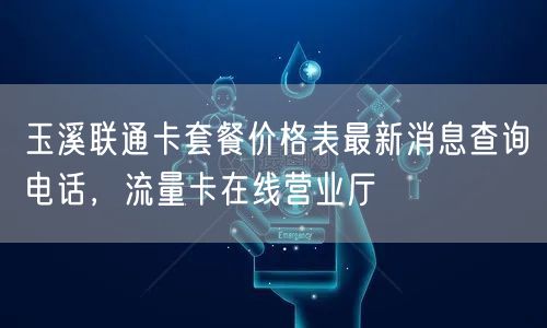 玉溪联通卡套餐价格表最新消息查询电话，流量卡在线营业厅