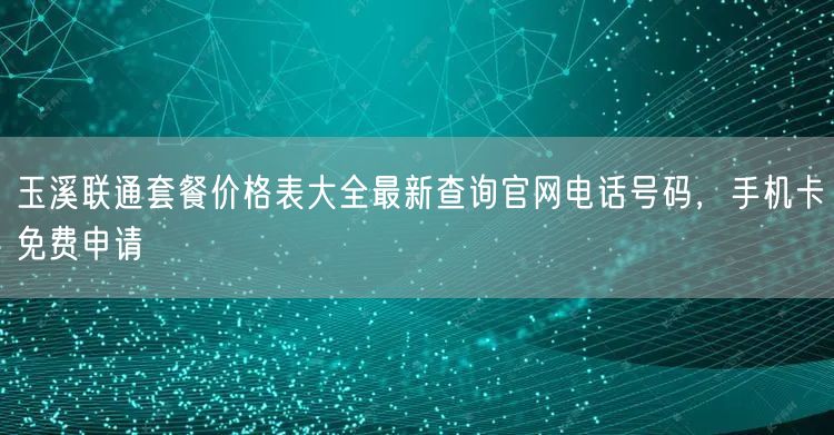 玉溪联通套餐价格表大全最新查询官网电话号码，手机卡免费申请