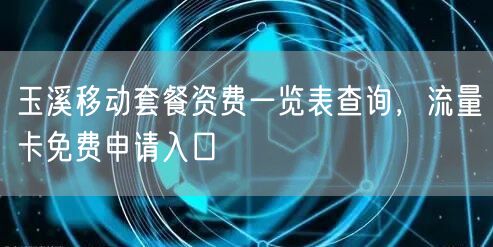 玉溪移动套餐资费一览表查询，流量卡免费申请入口